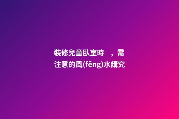 裝修兒童臥室時，需注意的風(fēng)水講究